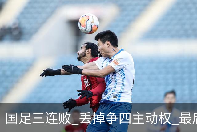 国足三连败 丢掉争四主动权 最后两场必须全胜